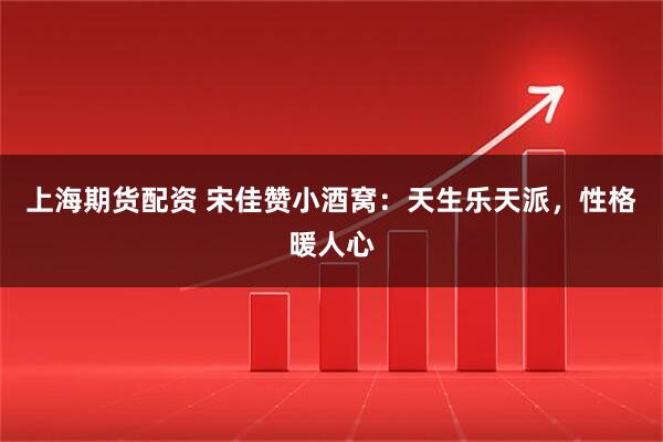 上海期货配资 宋佳赞小酒窝：天生乐天派，性格暖人心