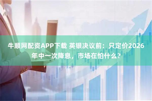 牛顺网配资APP下载 英银决议前：只定价2026年中一次降息，市场在怕什么？