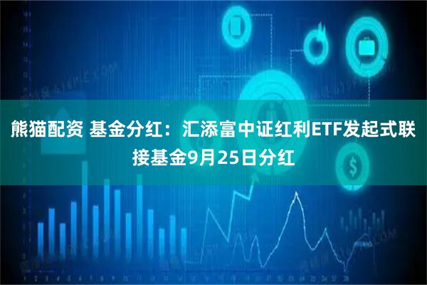 熊猫配资 基金分红：汇添富中证红利ETF发起式联接基金9月25日分红
