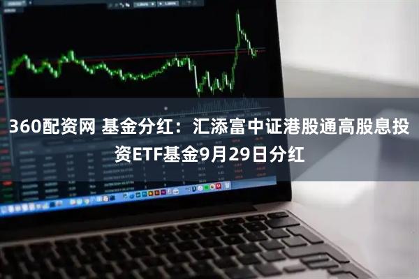 360配资网 基金分红：汇添富中证港股通高股息投资ETF基金9月29日分红