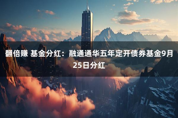 翻倍赚 基金分红：融通通华五年定开债券基金9月25日分红