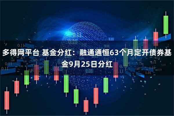 多得网平台 基金分红：融通通恒63个月定开债券基金9月25日分红