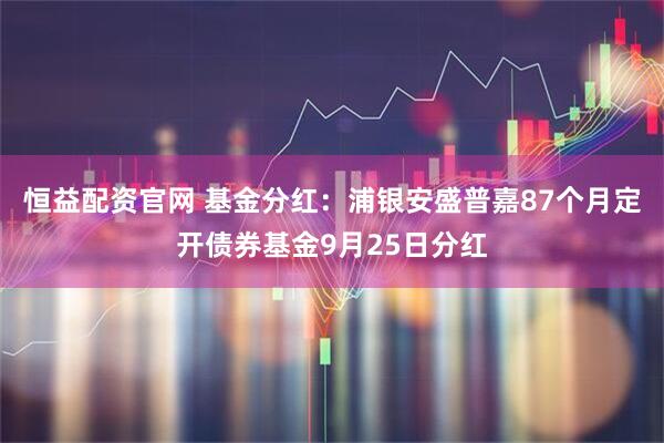 恒益配资官网 基金分红:浦银安盛普嘉87个月定开债券基金9月25日分红