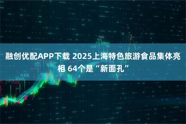 融创优配APP下载 2025上海特色旅游食品集体亮相 64个是“新面孔”