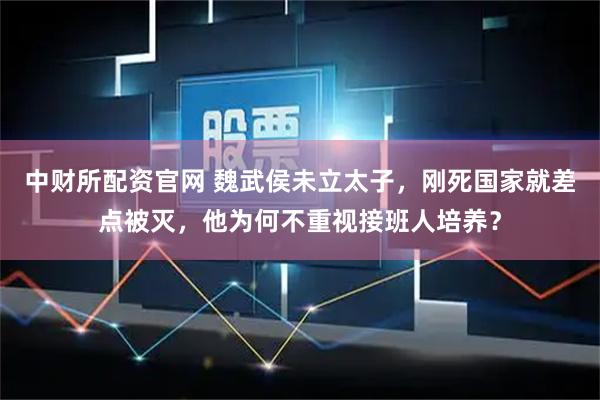 中财所配资官网 魏武侯未立太子，刚死国家就差点被灭，他为何不重视接班人培养？