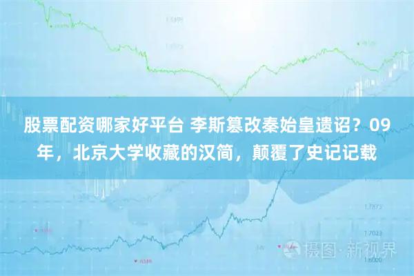 股票配资哪家好平台 李斯篡改秦始皇遗诏？09年，北京大学收藏的汉简，颠覆了史记记载