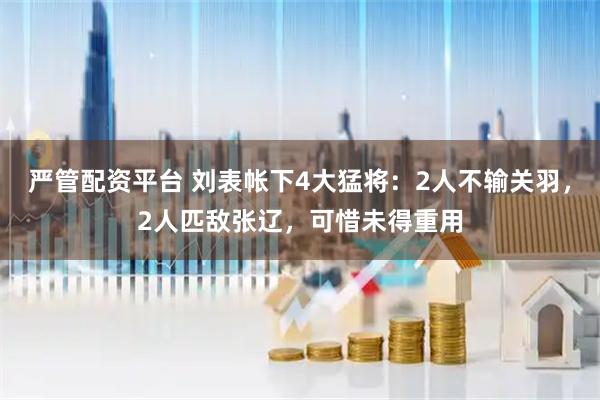 严管配资平台 刘表帐下4大猛将：2人不输关羽，2人匹敌张辽，可惜未得重用