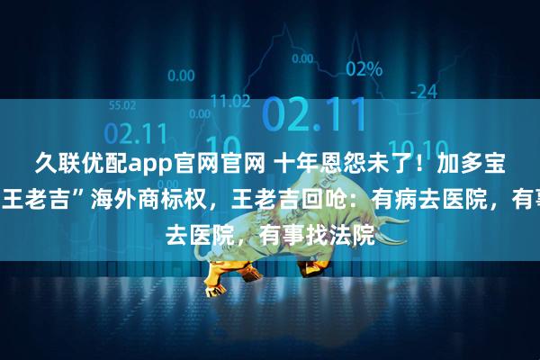 久联优配app官网官网 十年恩怨未了！加多宝称拥有“王老吉”海外商标权，王老吉回呛：有病去医院，有事找法院