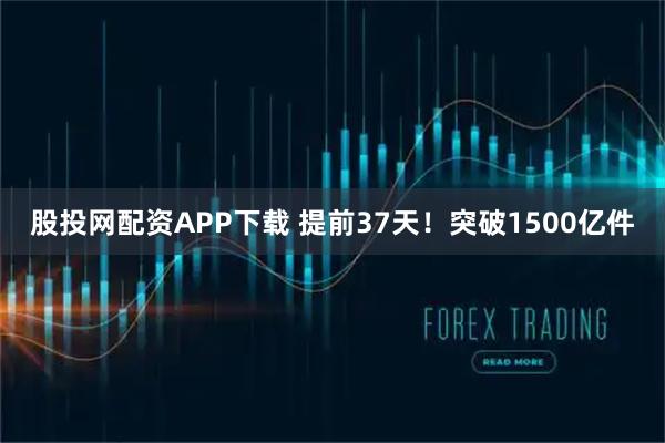 股投网配资APP下载 提前37天！突破1500亿件