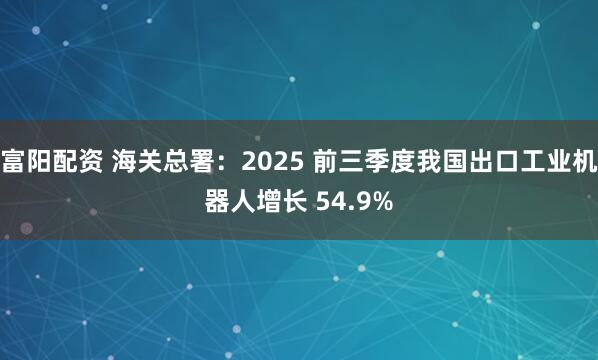 富阳配资 海关总署：2025 前三季度我国出口工业机器人增长 54.9%
