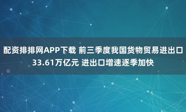 配资排排网APP下载 前三季度我国货物贸易进出口33.61万亿元 进出口增速逐季加快