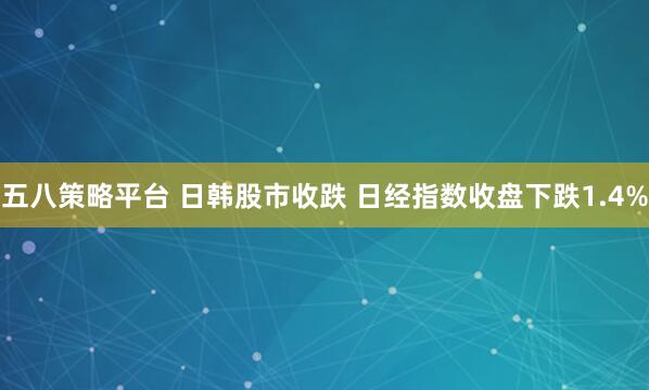 五八策略平台 日韩股市收跌 日经指数收盘下跌1.4%