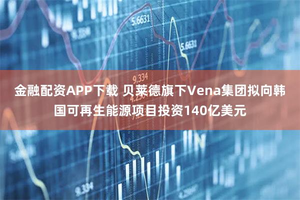 金融配资APP下载 贝莱德旗下Vena集团拟向韩国可再生能源项目投资140亿美元