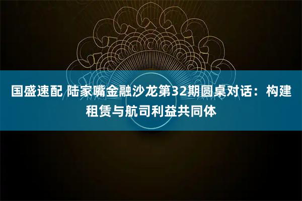 国盛速配 陆家嘴金融沙龙第32期圆桌对话：构建租赁与航司利益共同体