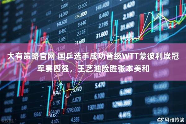 大有策略官网 国乒选手成功晋级WTT蒙彼利埃冠军赛四强，王艺迪险胜张本美和