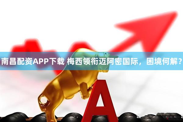 南昌配资APP下载 梅西领衔迈阿密国际，困境何解？
