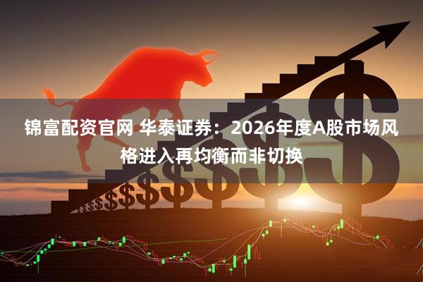 锦富配资官网 华泰证券：2026年度A股市场风格进入再均衡而非切换