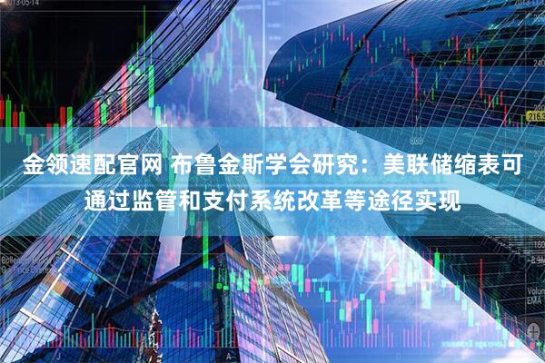 金领速配官网 布鲁金斯学会研究：美联储缩表可通过监管和支付系统改革等途径实现