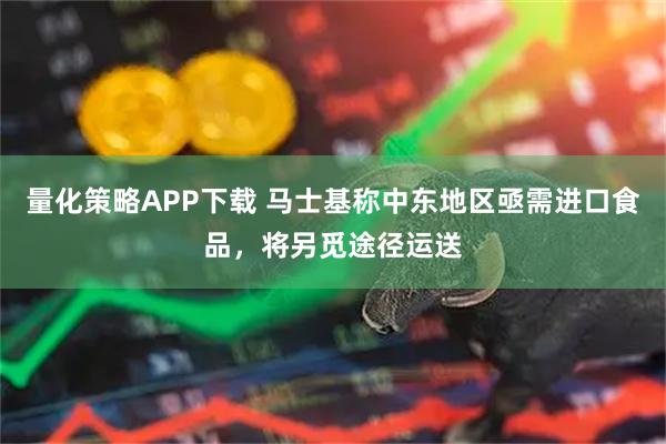 量化策略APP下载 马士基称中东地区亟需进口食品，将另觅途径运送
