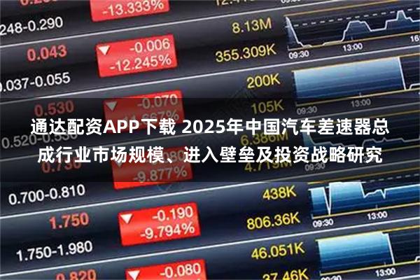 通达配资APP下载 2025年中国汽车差速器总成行业市场规模、进入壁垒及投资战略研究