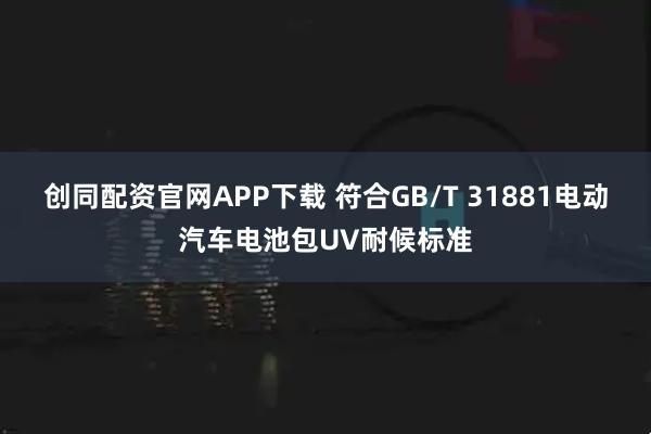 创同配资官网APP下载 符合GB/T 31881电动汽车电池包UV耐候标准