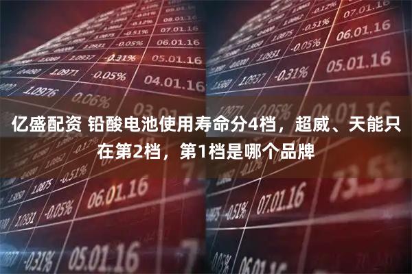亿盛配资 铅酸电池使用寿命分4档，超威、天能只在第2档，第1档是哪个品牌
