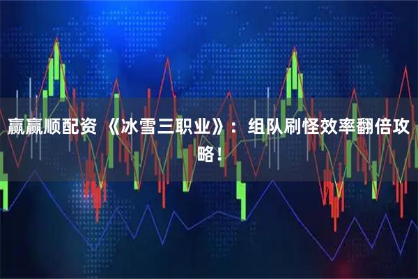 赢赢顺配资 《冰雪三职业》：组队刷怪效率翻倍攻略！