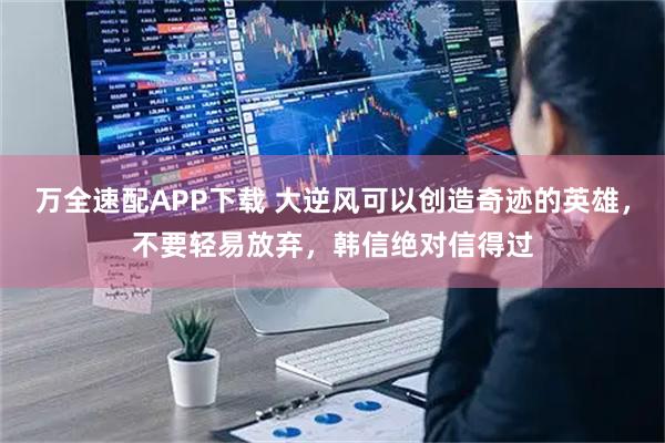 万全速配APP下载 大逆风可以创造奇迹的英雄，不要轻易放弃，韩信绝对信得过