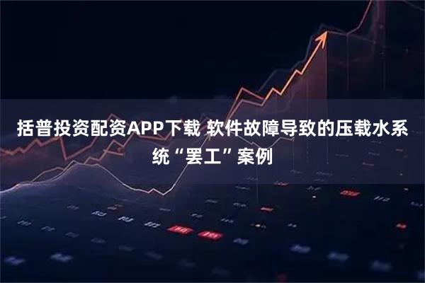 括普投资配资APP下载 软件故障导致的压载水系统“罢工”案例