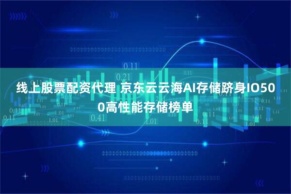线上股票配资代理 京东云云海AI存储跻身IO500高性能存储榜单