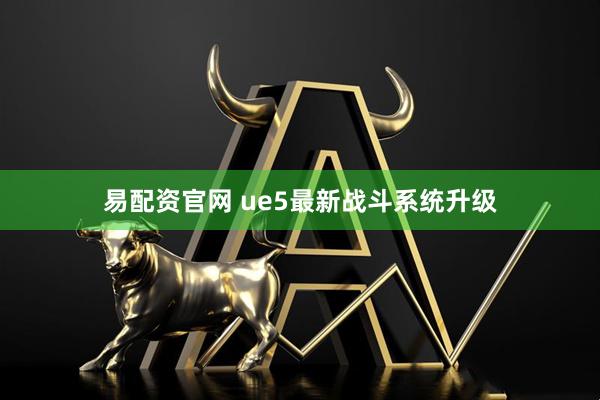 易配资官网 ue5最新战斗系统升级