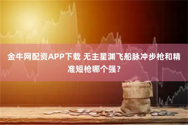金牛网配资APP下载 无主星渊飞船脉冲步枪和精准短枪哪个强？