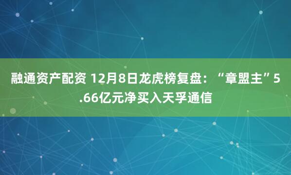融通资产配资 12月8日龙虎榜复盘：“章盟主”5.66亿元净买入天孚通信