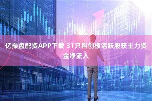 亿操盘配资APP下载 31只科创板活跃股获主力资金净流入