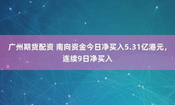 广州期货配资 南向资金今日净买入5.31亿港元，连续9日净买入