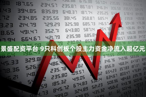 景盛配资平台 9只科创板个股主力资金净流入超亿元