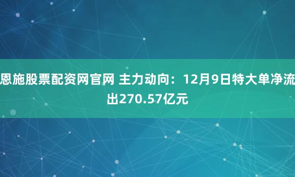 恩施股票配资网官网 主力动向：12月9日特大单净流出270.57亿元