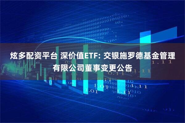 炫多配资平台 深价值ETF: 交银施罗德基金管理有限公司董事变更公告