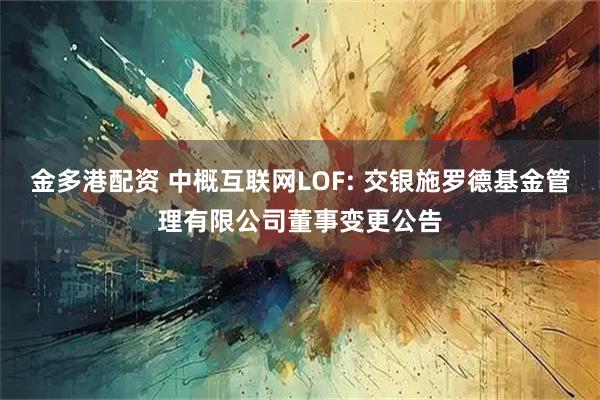金多港配资 中概互联网LOF: 交银施罗德基金管理有限公司董事变更公告