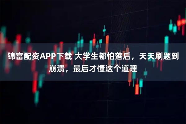 锦富配资APP下载 大学生都怕落后，天天刷题到崩溃，最后才懂这个道理