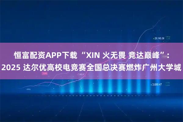 恒富配资APP下载 “XIN 火无畏 竞达巅峰”:2025 达尔优高校电竞赛全国总决赛燃炸广州大学城