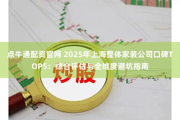 点牛通配资官网 2025年上海整体家装公司口碑TOP5：综合评估与全维度避坑指南