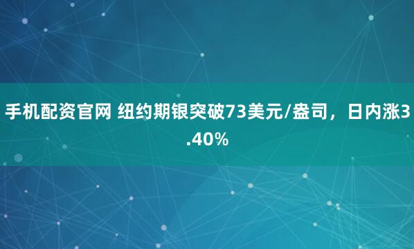 手机配资官网 纽约期银突破73美元/盎司，日内涨3.40%