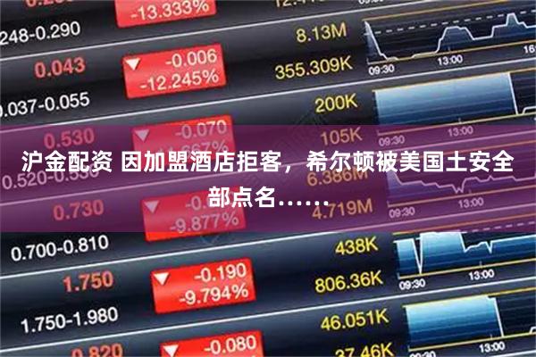 沪金配资 因加盟酒店拒客，希尔顿被美国土安全部点名……