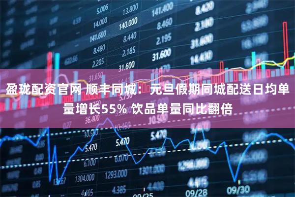 盈珑配资官网 顺丰同城：元旦假期同城配送日均单量增长55% 饮品单量同比翻倍