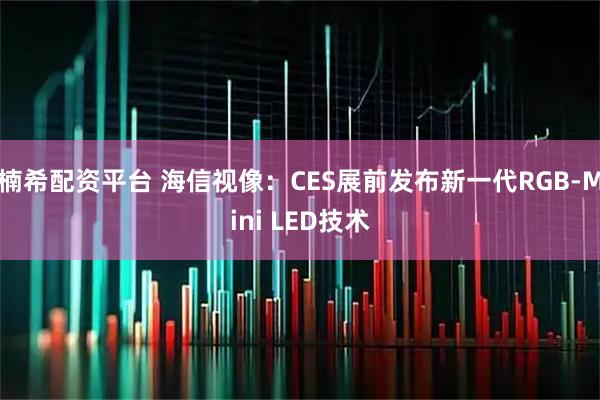 楠希配资平台 海信视像：CES展前发布新一代RGB-Mini LED技术