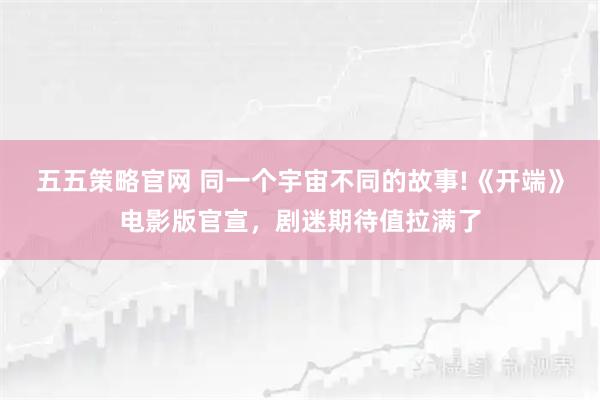 五五策略官网 同一个宇宙不同的故事!《开端》电影版官宣，剧迷期待值拉满了