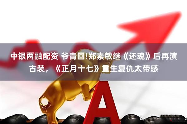 中银两融配资 爷青回!郑素敏继《还魂》后再演古装，《正月十七》重生复仇太带感