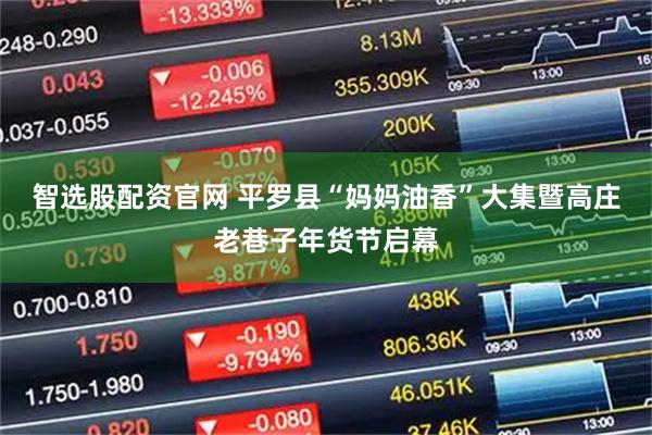 智选股配资官网 平罗县“妈妈油香”大集暨高庄老巷子年货节启幕
