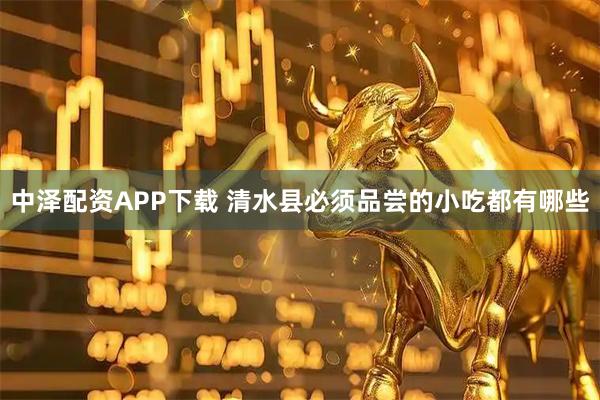 中泽配资APP下载 清水县必须品尝的小吃都有哪些